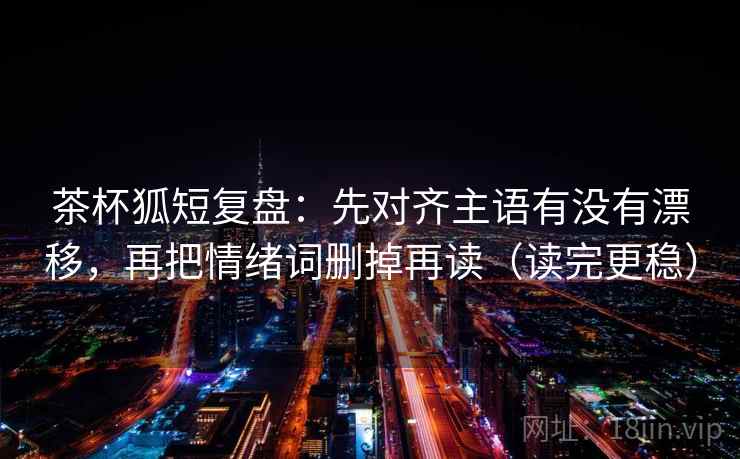 茶杯狐短复盘：先对齐主语有没有漂移，再把情绪词删掉再读（读完更稳）