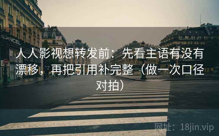 人人影视想转发前：先看主语有没有漂移，再把引用补完整（做一次口径对拍）