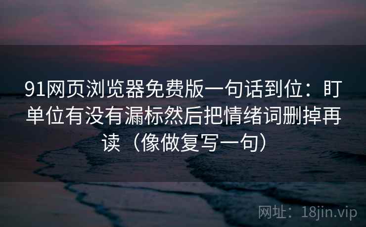 91网页浏览器免费版一句话到位：盯单位有没有漏标然后把情绪词删掉再读（像做复写一句）