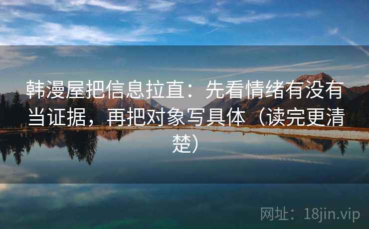 韩漫屋把信息拉直：先看情绪有没有当证据，再把对象写具体（读完更清楚）