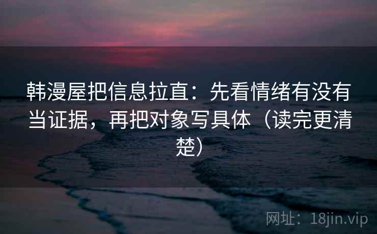 韩漫屋把信息拉直：先看情绪有没有当证据，再把对象写具体（读完更清楚）