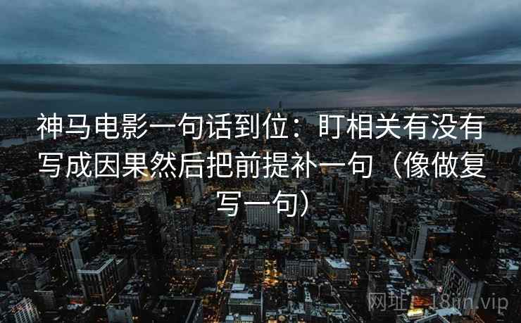 神马电影一句话到位：盯相关有没有写成因果然后把前提补一句（像做复写一句）