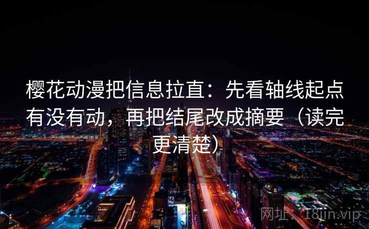 樱花动漫把信息拉直：先看轴线起点有没有动，再把结尾改成摘要（读完更清楚）