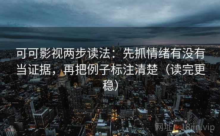 可可影视两步读法：先抓情绪有没有当证据，再把例子标注清楚（读完更稳）