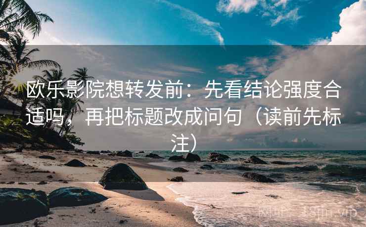欧乐影院想转发前：先看结论强度合适吗，再把标题改成问句（读前先标注）