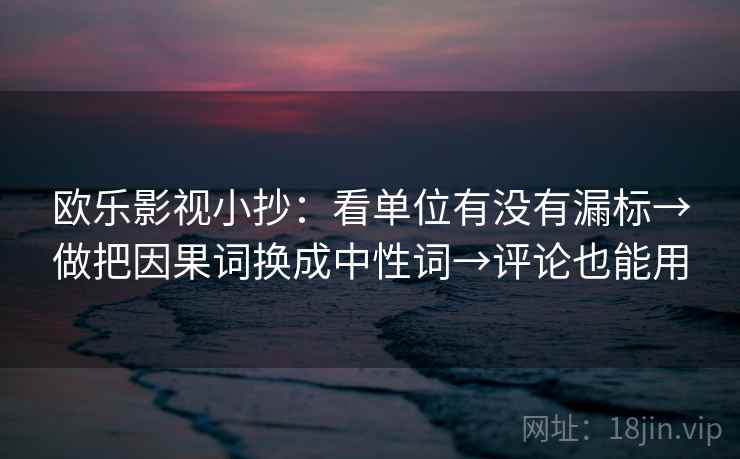 欧乐影视小抄:看单位有没有漏标→做把因果词换成中性词→评论也能用 欧乐影视小抄:看单位有没有漏标→做把因果词换成中性词→评论也能用