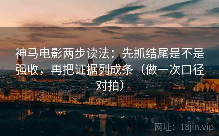 神马电影两步读法：先抓结尾是不是强收，再把证据列成条（做一次口径对拍）