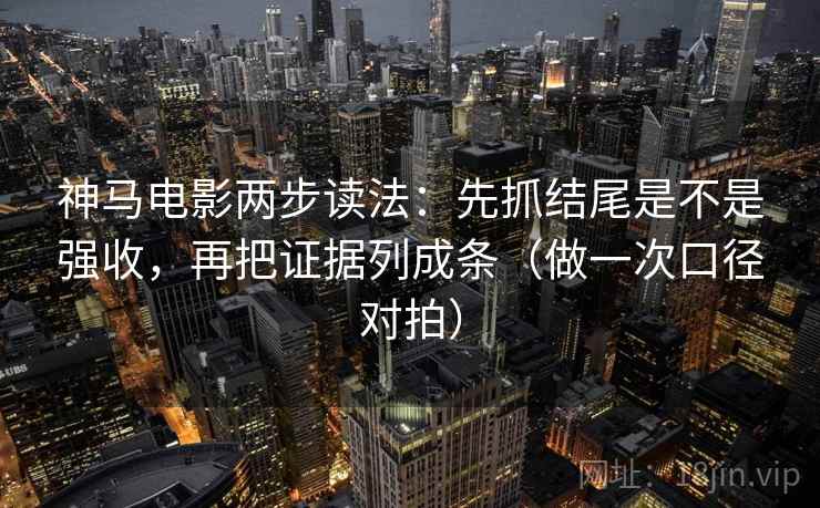 神马电影两步读法：先抓结尾是不是强收，再把证据列成条（做一次口径对拍）