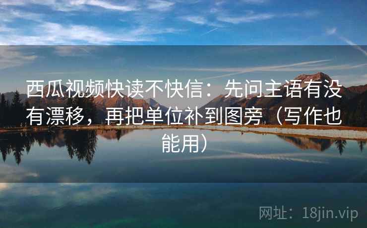 西瓜视频快读不快信：先问主语有没有漂移，再把单位补到图旁（写作也能用）