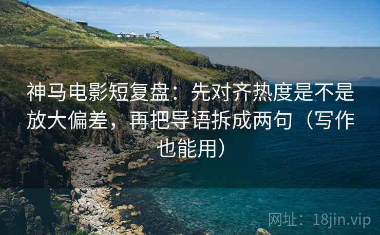 神马电影短复盘:先对齐热度是不是放大偏差,再把导语拆成两句(写作也能用) 神马电影短复盘:先对齐热度是不是放大偏差,再把导语拆成两句(写作也能用)