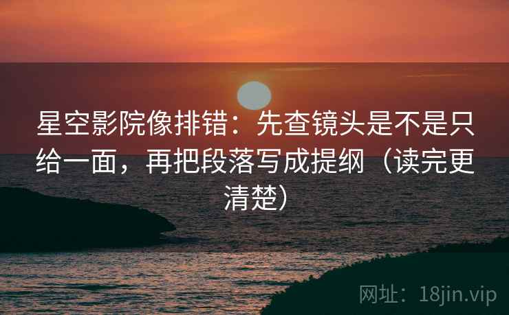星空影院像排错:先查镜头是不是只给一面,再把段落写成提纲(读完更清楚) 星空影院像排错:先查镜头是不是只给一面,再把段落写成提纲(读完更清楚)