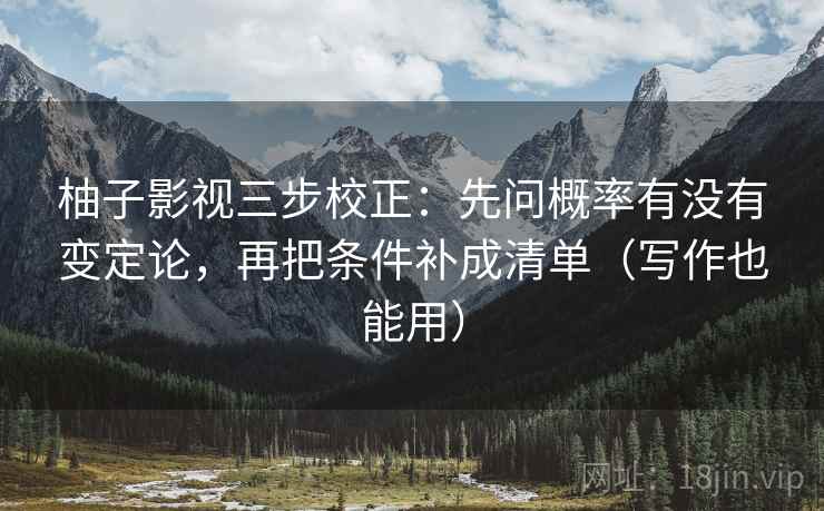 柚子影视三步校正：先问概率有没有变定论，再把条件补成清单（写作也能用）