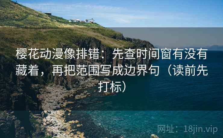 樱花动漫像排错：先查时间窗有没有藏着，再把范围写成边界句（读前先打标）