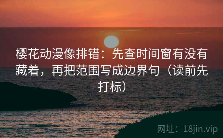 樱花动漫像排错：先查时间窗有没有藏着，再把范围写成边界句（读前先打标）