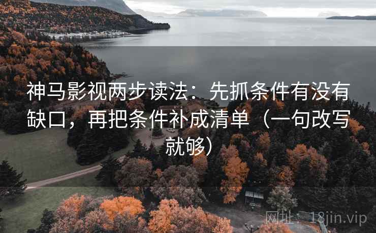 神马影视两步读法:先抓条件有没有缺口,再把条件补成清单(一句改写就够) 神马影视两步读法:先抓条件有没有缺口,再把条件补成清单(一句改写就够)