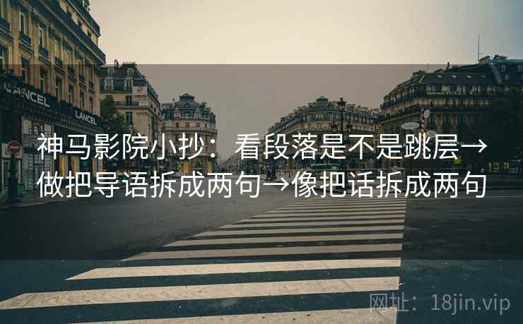 神马影院小抄:看段落是不是跳层→做把导语拆成两句→像把话拆成两句 神马影院小抄:看段落是不是跳层→做把导语拆成两句→像把话拆成两句