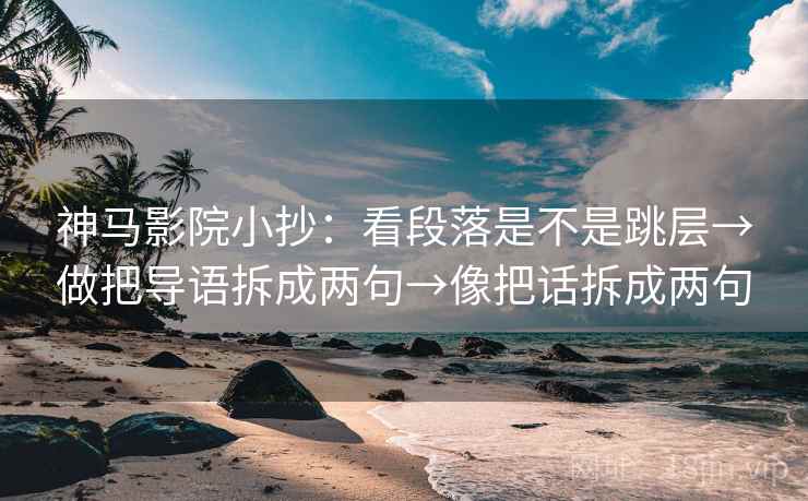 神马影院小抄：看段落是不是跳层→做把导语拆成两句→像把话拆成两句