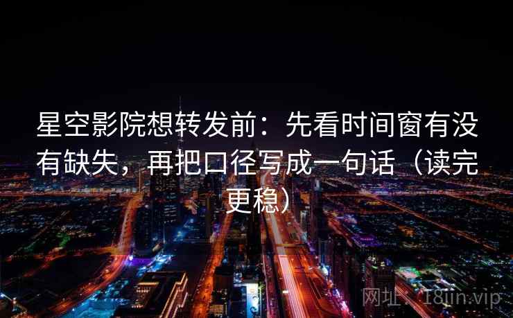 星空影院想转发前：先看时间窗有没有缺失，再把口径写成一句话（读完更稳）