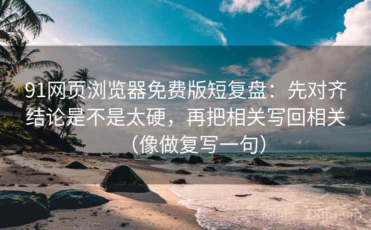 91网页浏览器免费版短复盘：先对齐结论是不是太硬，再把相关写回相关（像做复写一句）