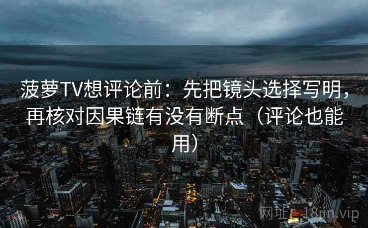 菠萝TV想评论前:先把镜头选择写明,再核对因果链有没有断点(评论也能用) 菠萝TV想评论前:先把镜头选择写明,再核对因果链有没有断点(评论也能用)