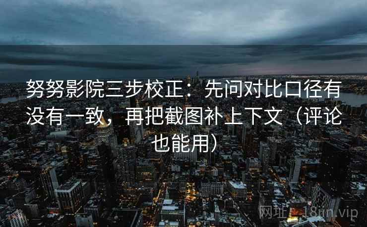 努努影院三步校正：先问对比口径有没有一致，再把截图补上下文（评论也能用）