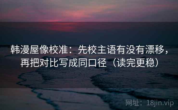 韩漫屋像校准:先校主语有没有漂移,再把对比写成同口径(读完更稳) 韩漫屋像校准:先校主语有没有漂移,再把对比写成同口径(读完更稳)