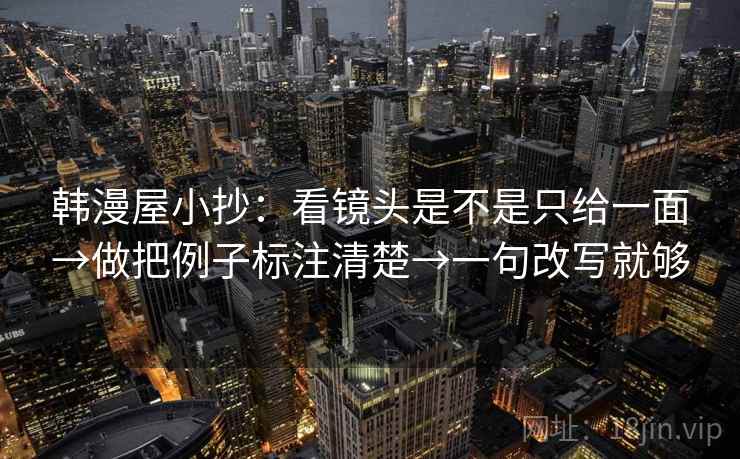 韩漫屋小抄：看镜头是不是只给一面→做把例子标注清楚→一句改写就够