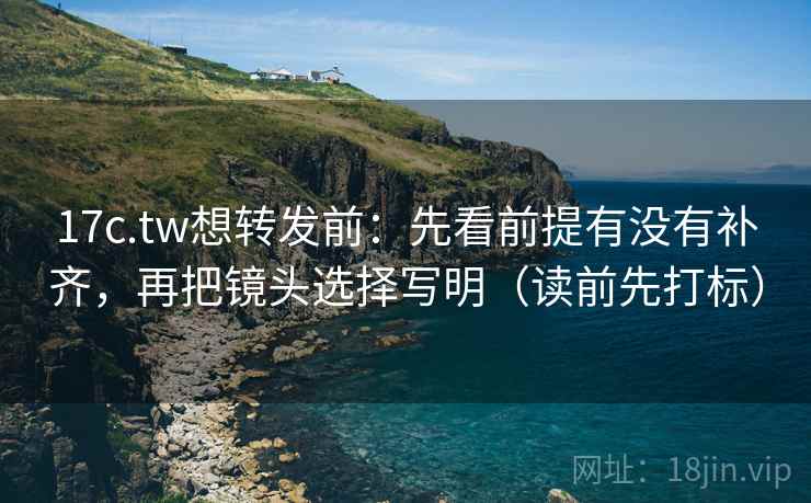17c.tw想转发前：先看前提有没有补齐，再把镜头选择写明（读前先打标）