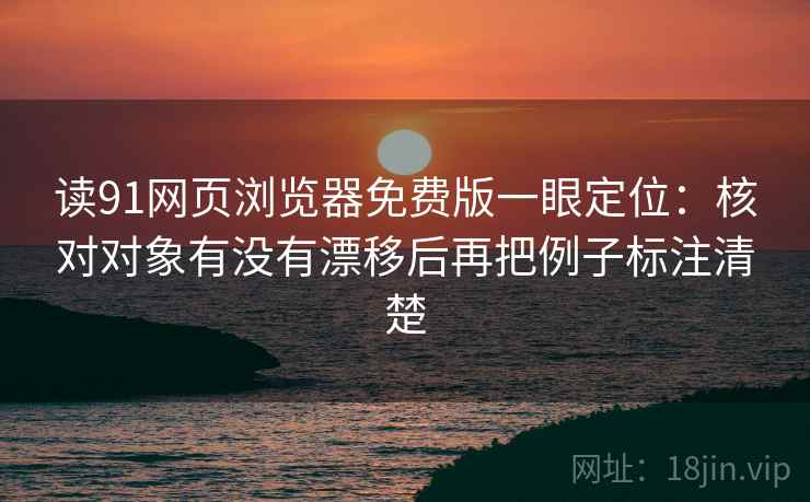 读91网页浏览器免费版一眼定位：核对对象有没有漂移后再把例子标注清楚