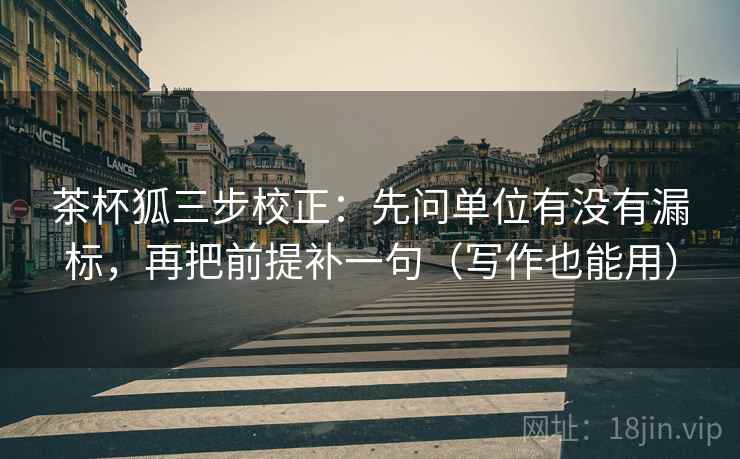 茶杯狐三步校正：先问单位有没有漏标，再把前提补一句（写作也能用）