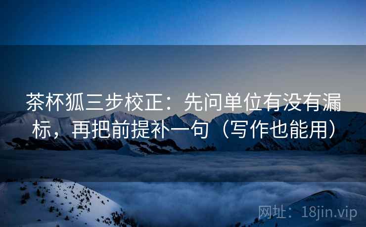 茶杯狐三步校正：先问单位有没有漏标，再把前提补一句（写作也能用）