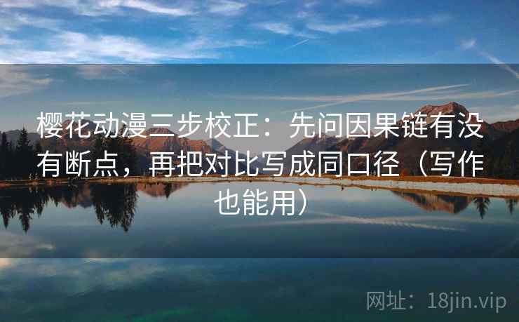 樱花动漫三步校正：先问因果链有没有断点，再把对比写成同口径（写作也能用）