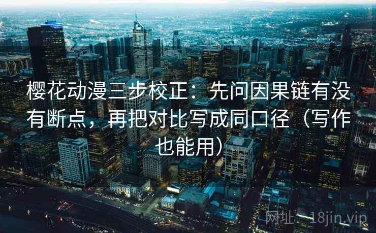樱花动漫三步校正:先问因果链有没有断点,再把对比写成同口径(写作也能用) 樱花动漫三步校正:先问因果链有没有断点,再把对比写成同口径(写作也能用)