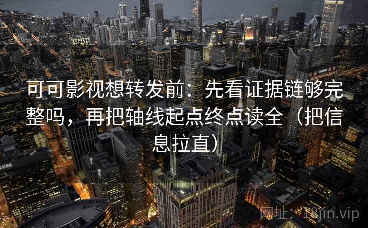 可可影视想转发前：先看证据链够完整吗，再把轴线起点终点读全（把信息拉直）