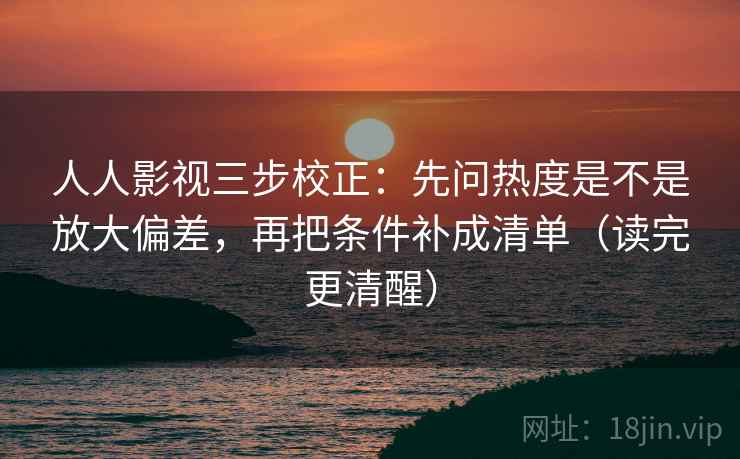 人人影视三步校正:先问热度是不是放大偏差,再把条件补成清单(读完更清醒) 人人影视三步校正:先问热度是不是放大偏差,再把条件补成清单(读完更清醒)