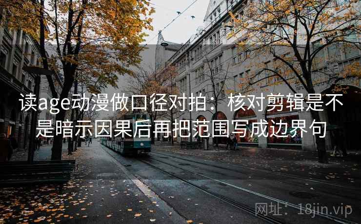 读age动漫做口径对拍：核对剪辑是不是暗示因果后再把范围写成边界句
