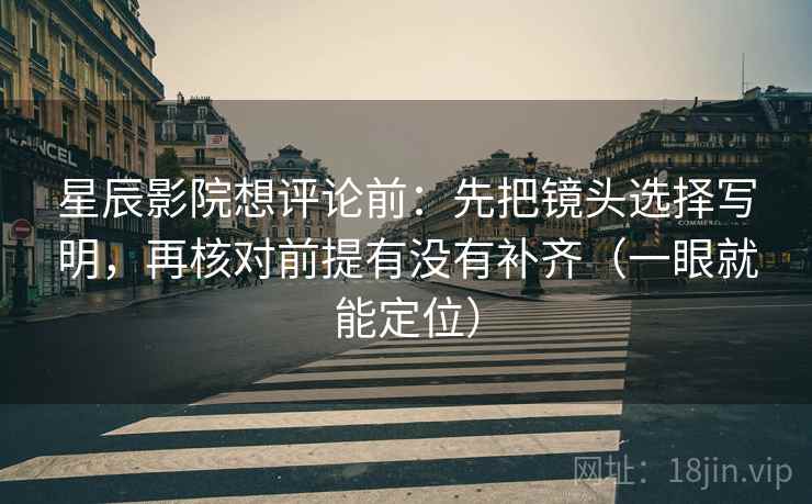星辰影院想评论前：先把镜头选择写明，再核对前提有没有补齐（一眼就能定位）
