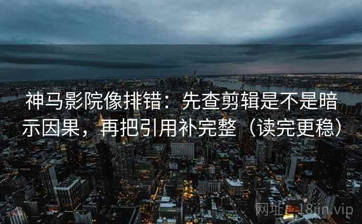 神马影院像排错：先查剪辑是不是暗示因果，再把引用补完整（读完更稳）