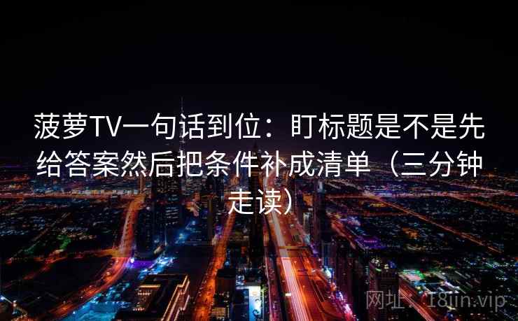 菠萝TV一句话到位：盯标题是不是先给答案然后把条件补成清单（三分钟走读）
