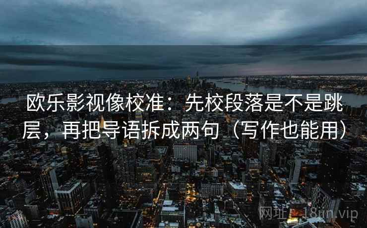 欧乐影视像校准：先校段落是不是跳层，再把导语拆成两句（写作也能用）
