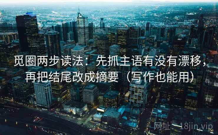 觅圈两步读法：先抓主语有没有漂移，再把结尾改成摘要（写作也能用）