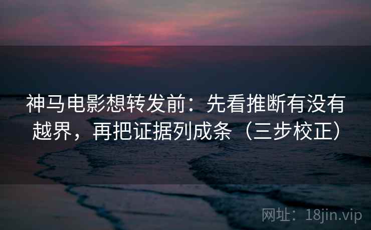 神马电影想转发前:先看推断有没有越界,再把证据列成条(三步校正) 神马电影想转发前:先看推断有没有越界,再把证据列成条(三步校正)