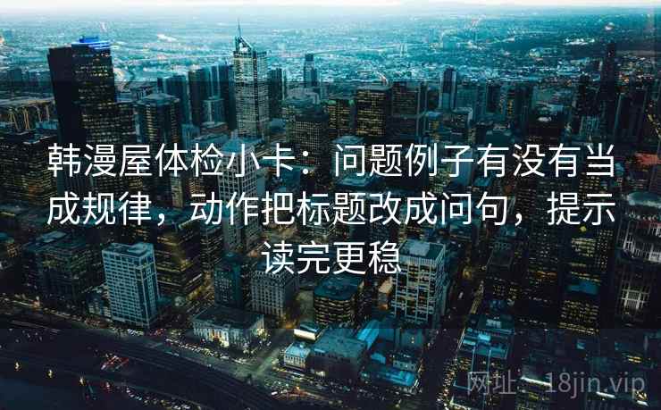 韩漫屋体检小卡:问题例子有没有当成规律,动作把标题改成问句,提示读完更稳 韩漫屋体检小卡:问题例子有没有当成规律,动作把标题改成问句,提示读完更稳