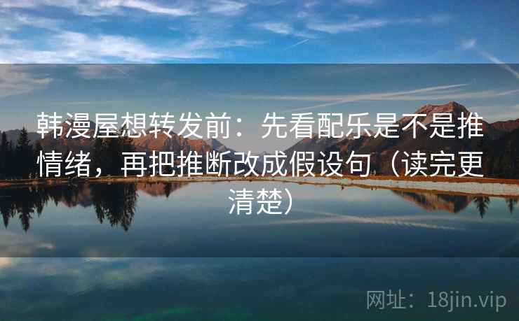 韩漫屋想转发前：先看配乐是不是推情绪，再把推断改成假设句（读完更清楚）