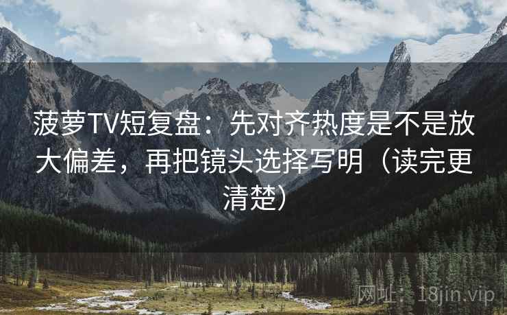 菠萝TV短复盘:先对齐热度是不是放大偏差,再把镜头选择写明(读完更清楚) 菠萝TV短复盘:先对齐热度是不是放大偏差,再把镜头选择写明(读完更清楚)