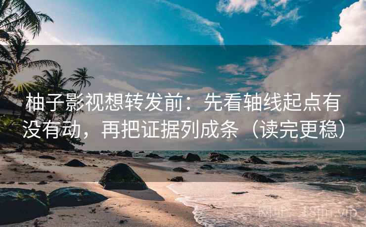 柚子影视想转发前：先看轴线起点有没有动，再把证据列成条（读完更稳）