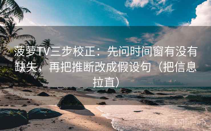 菠萝TV三步校正:先问时间窗有没有缺失,再把推断改成假设句(把信息拉直) 菠萝TV三步校正:先问时间窗有没有缺失,再把推断改成假设句(把信息拉直)