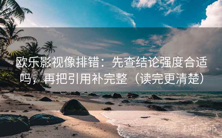 欧乐影视像排错：先查结论强度合适吗，再把引用补完整（读完更清楚）