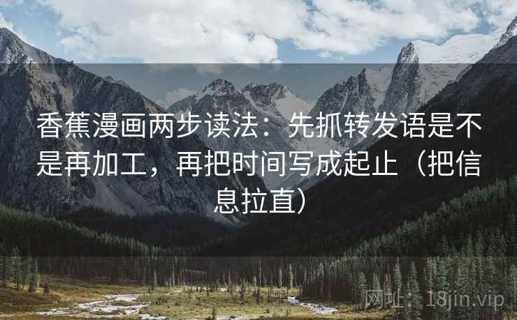 香蕉漫画两步读法：先抓转发语是不是再加工，再把时间写成起止（把信息拉直）