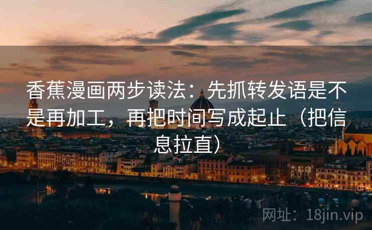 香蕉漫画两步读法:先抓转发语是不是再加工,再把时间写成起止(把信息拉直) 香蕉漫画两步读法:先抓转发语是不是再加工,再把时间写成起止(把信息拉直)